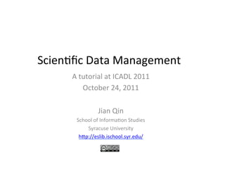 Scien&ﬁc	
  Data	
  Management	
  
        A	
  tutorial	
  at	
  ICADL	
  2011	
  
              October	
  24,	
  2011	
  
                          	
  
                   Jian	
  Qin	
  
          School	
  of	
  Informa&on	
  Studies	
  
              Syracuse	
  University	
  
           hGp://eslib.ischool.syr.edu/	
  
                             	
  
 