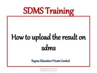 How to upload the result on
sdms
SDMS Training
www.regmaeducation.com
info@regmasolution.com
Regma EducationPrivate Limited
 