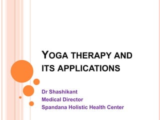 YOGA THERAPY AND
ITS APPLICATIONS

Dr Shashikant
Medical Director
Spandana Holistic Health Center
 
