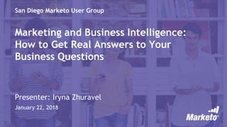 San Diego Marketo User Group
Presenter: Iryna Zhuravel
January 22, 2018
Marketing and Business Intelligence:
How to Get Real Answers to Your
Business Questions
 