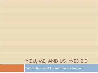 YOU, ME, AND US: WEB 2.0 What the Social Internet can do for you. 