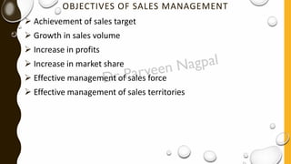 OBJECTIVES OF SALES MANAGEMENT
➢ Achievement of sales target
➢ Growth in sales volume
➢ Increase in profits
➢ Increase in market share
➢ Effective management of sales force
➢ Effective management of sales territories
 