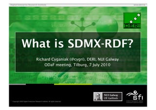 Digital Enterprise Research Institute                                               www.deri.ie




                What is SDMX-RDF?
                                      Richard Cyganiak (@cygri), DERI, NUI Galway
                                          ODaF meeting, Tilburg, 7 July 2010




 Copyright 2009 Digital Enterprise Research Institute. All rights reserved.
 