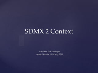 {
SDMX 2 Context
UN/FAO, Erik van Ingen
Abuja, Nigeria, 13-14 May 2015
 