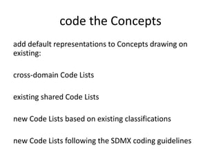 code the Concepts
add default representations to Concepts drawing on
existing:
cross-domain Code Lists
existing shared Code Lists
new Code Lists based on existing classifications
new Code Lists following the SDMX coding guidelines
 
