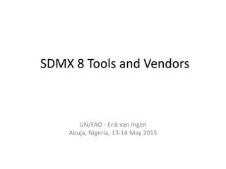 SDMX 8 Tools and Vendors
UN/FAO - Erik van Ingen
Abuja, Nigeria, 13-14 May 2015
 