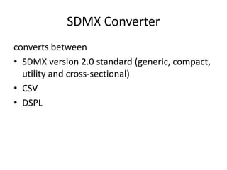 SDMX Converter
converts between
• SDMX version 2.0 standard (generic, compact,
utility and cross-sectional)
• CSV
• DSPL
 
