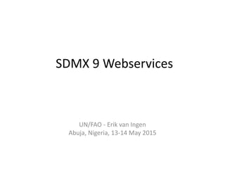 SDMX 9 Webservices
UN/FAO - Erik van Ingen
Abuja, Nigeria, 13-14 May 2015
 