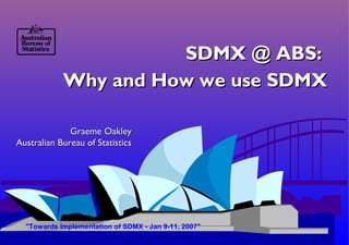 SDMX @ ABS:SDMX @ ABS:
Why and How we use SDMXWhy and How we use SDMX
Graeme OakleyGraeme Oakley
Australian Bureau of StatisticsAustralian Bureau of Statistics
"Towards Implementation of SDMX - Jan 9-11, 2007"
 