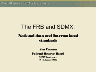 The FRB and SDMX:
National data and International
standards
San Cannon
Federal Reserve Board
SDMXConference
9-11 January 2007
 