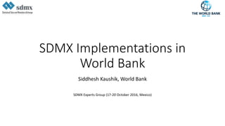 SDMX Implementations in
World Bank
Siddhesh Kaushik, World Bank
SDMX Experts Group (17-20 October 2016, Mexico)
 