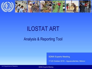 SDMX Experts Meeting
SDMX Experts Meeting
17-20 October 2016 – Aguascalientes, México
ILOSTAT ART
ILO Department of Statistics
Analysis & Reporting Tool
 