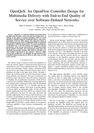 OpenQoS: An OpenFlow Controller Design for
    Multimedia Delivery with End-to-End Quality of
       Service over Software-Deﬁned Networks
                     Hilmi E. Egilmez∗ , S. Tahsin Dane∗ , K. Tolga Bagci∗ and A. Murat Tekalp∗
                                                 ∗
                                                 Koc University, Istanbul, Turkey
                                     E-mail: {hegilmez, sdane, kbagci, mtekalp}@ku.edu.tr


   Abstract—OpenFlow is a Software Deﬁned Networking (SDN)           for the applications residing on upper layers, enabling them to
paradigm that decouples control and data forwarding layers of        treat the network as a logical or virtual entity [5].
routing. In this paper, we propose OpenQoS, which is a novel
OpenFlow controller design for multimedia delivery with end-to-
end Quality of Service (QoS) support. Our approach is based on          Among several attempts, OpenFlow is the ﬁrst successful
QoS routing where the routes of multimedia trafﬁc are optimized      implementation [6] of SDN which has recently started being
dynamically to fulﬁll the required QoS. We measure performance       deployed throughout the world and has already attracted many
of OpenQoS over a real test network and compare it with the          commercial vendors [7]. As proposed in SDN, OpenFlow
performance of the current state-of-the-art, HTTP-based multi-       moves the network control to a central unit called controller;
bitrate adaptive streaming. Our experimental results show that
OpenQoS can guarantee seamless video delivery with little or no      while the forwarding function remains within the routers called
video artifacts experienced by the end-users. Moreover, unlike       forwarders (see Fig.1). The OpenFlow controller is the brain
current QoS architectures, in OpenQoS the guaranteed service         of the network where packet forwarding decisions are made
is handled without having adverse effects on other types of trafﬁc   on per-ﬂow basis and the network devices are conﬁgured
in the network.                                                      accordingly via the OpenFlow protocol, which deﬁnes the
                                                                     communication between the controller and the underlying
                      I. I NTRODUCTION
                                                                     devices. OpenFlow provides complete network visibility, re-
   The Internet design is based on end-to-end arguments [1]          source monitoring, and network virtualization, allowing so-
where the network support is minimized and the end hosts are         phisticated network management solutions. In this paper, we
responsible for most of the communication tasks. This design         address a speciﬁc networking problem which is providing
has two main advantages: Firstly, it allows a uniﬁed best-effort     QoS for multimedia delivery, and present an OpenFlow based
service for any type of data at the network layer where service      solution for it.
deﬁnitions are made at the upper layers (hosts). Secondly, it
reduces the overhead and the cost at the network layer without          This paper proposes OpenQoS, a novel controller design
losing reliability and robustness. This type of architecture ﬁts     that enables QoS for multimedia delivery over OpenFlow
perfectly to data transmission where the primary requirement         networks. In order to support QoS, we group the incoming
is reliability. Yet, in multimedia transmission, timely delivery     trafﬁc as data ﬂows and multimedia ﬂows, where the multi-
is preferred over reliability. Multimedia streaming applications     media ﬂows are dynamically placed on QoS guaranteed routes
have stringent delay requirements which cannot be guaranteed         and the data ﬂows remain on their traditional shortest-path.
in the best-effort Internet. So, it is desirable that the net-       Our approach is different from current QoS architectures,
work infrastructure supports some means to provide Quality           since we employ dynamic routing which is now possible
of Service (QoS) for multimedia trafﬁc. To this effect, the          with OpenQoS. OpenQoS is based on our prior works in
Internet Engineering Task Force (IETF) has explored several          [8], [9], [10], where the optimization framework and the
QoS architectures, but none has been truly successful and            results presented in those papers are exploited. Here, we also
globally implemented. This is because QoS architectures such         demonstrate the performance of OpenQoS on a real network
as IntServ [2] and Diffserv are built on top of the current Inter-   with commercial OpenFlow-enabled switches.
net’s completely distributed hop-by-hop routing architecture,
lacking a broader picture of overall network resources. Even            The rest of the paper is organized as follows: Section
though MPLS [3] provides a partial solution via its ultra-fast       II presents the OpenQoS design that supports QoS over
switching capability, it lacks real-time reconﬁgurability and        OpenFlow networks. The OpenFlow test network and the
adaptivity.                                                          OpenQoS implementation are discussed in Section III. Section
   Software Deﬁned Networking (SDN) [4] is a paradigm shift          IV presents the results showing the performance of OpenQoS
in network architecture where the network control is decoupled       over the test network. Future directions and application areas
from forwarding and is directly programmable. This migration         of the OpenQoS are proposed in Section V. Concluding
of control provides an abstraction of the underlying network         remarks are given in Section VI.
 