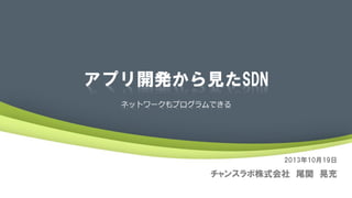 アプリ開発から見たSDN
ネットワークもプログラムできる

2013年10月19日

チャンスラボ株式会社 尾関 晃充

 