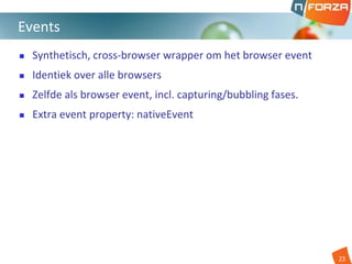  Synthetisch, cross-browser wrapper om het browser event
 Identiek over alle browsers
 Zelfde als browser event, incl. capturing/bubbling fases.
 Extra event property: nativeEvent
Events
23
 