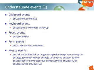  Clipboard events
• onCopy onCut onPaste
 Keyboard events
• onKeyDown onKeyPress onKeyUp
 Focus events
• onFocus onBlur
 Form events
• onChange onInput onSubmit
 Mouse events
• onClick onDoubleClick onDrag onDragEnd onDragEnter onDragExit
onDragLeave onDragOver onDragStart onDrop onMouseDown
onMouseEnter onMouseLeave onMouseMove onMouseOut
onMouseOver onMouseUp
Ondersteunde events (1)
24
 