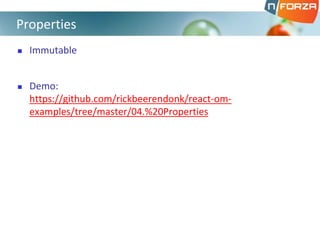  Immutable
 Demo:
https://github.com/rickbeerendonk/react-om-
examples/tree/master/04.%20Properties
Properties
 