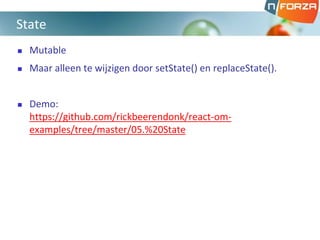  Mutable
 Maar alleen te wijzigen door setState() en replaceState().
 Demo:
https://github.com/rickbeerendonk/react-om-
examples/tree/master/05.%20State
State
 