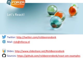Let’s React!
Twitter: http://twitter.com/rickbeerendonk
Mail: rick@nforza.nl
Slides: http://www.slideshare.net/RickBeerendonk
Sources: https://github.com/rickbeerendonk/react-examples
 