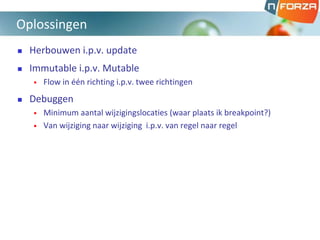  Herbouwen i.p.v. update
 Immutable i.p.v. Mutable
• Flow in één richting i.p.v. twee richtingen
 Debuggen
• Minimum aantal wijzigingslocaties (waar plaats ik breakpoint?)
• Van wijziging naar wijziging i.p.v. van regel naar regel
Oplossingen
 
