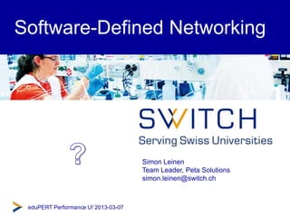 © SWITCH 2013
Software-Defined Networking
Simon Leinen
Team Leader, Peta Solutions
simon.leinen@switch.ch
eduPERT Performance U! 2013-03-07
 