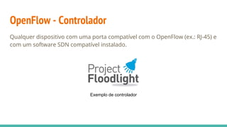 OpenFlow - Controlador
Qualquer dispositivo com uma porta compatível com o OpenFlow (ex.: RJ-45) e
com um software SDN compatível instalado.
Exemplo de controlador
 