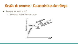Gestão de recursos - Características do tráfego
● Comportamento on-off
○ Variação da largura de banda utilizada
 