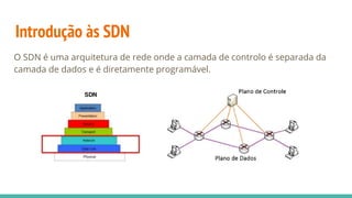 Introdução às SDN
O SDN é uma arquitetura de rede onde a camada de controlo é separada da
camada de dados e é diretamente programável.
 