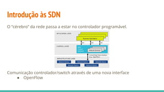 Introdução às SDN
O “cérebro” da rede passa a estar no controlador programável.
Comunicação controlador/switch através de uma nova interface
● OpenFlow
 