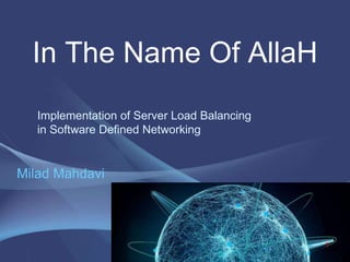 In The Name Of AllaH
Implementation of Server Load Balancing
in Software Defined Networking
Milad Mahdavi
1
 