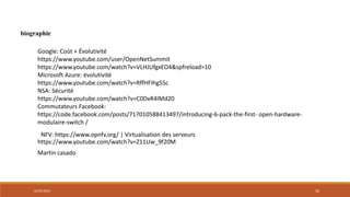 02/05/2018 30
Google: Coût + Évolutivité
https://www.youtube.com/user/OpenNetSummit
https://www.youtube.com/watch?v=VLHJUfgxEO4&spfreload=10
Microsoft Azure: évolutivité
https://www.youtube.com/watch?v=RffHFIhg5Sc
NSA: Sécurité
https://www.youtube.com/watch?v=C0DxR4IMd20
Commutateurs Facebook:
https://code.facebook.com/posts/717010588413497/introducing-6-pack-the-first- open-hardware-
modulaire-switch /
biographie
https://www.youtube.com/watch?v=Z11Uw_9f20M
Martin casado
NFV: https://www.opnfv.org/ | Virtualisation des serveurs
 