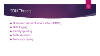 SDN Threats
 Distributed denial of service attack (DDOS).
 Data forging.
 Identity spoofing
 Traffic diversion
 Memory scraping
15
 