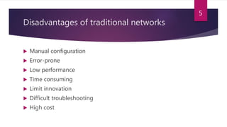Disadvantages of traditional networks
 Manual configuration
 Error-prone
 Low performance
 Time consuming
 Limit innovation
 Difficult troubleshooting
 High cost
5
 