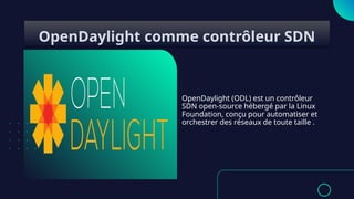 OpenDaylight (ODL) est un contrôleur
SDN open-source hébergé par la Linux
Foundation, conçu pour automatiser et
orchestrer des réseaux de toute taille .
OpenDaylight comme contrôleur SDN
 