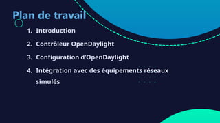 Plan de travail
1. Introduction
2. Contrôleur OpenDaylight
3. Configuration d’OpenDaylight
4. Intégration avec des équipements réseaux
simulés
 