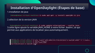 1.installation de Java
2.sélection de la version JAVA
3.cette ligne ajoute la variable JAVA_HOME à votre fichier .bashrc ,ce qui
permet aux applications de localiser Java automatiquement .
Installation d'OpenDaylight (Étapes de base)
 