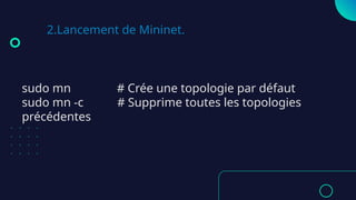 2.Lancement de Mininet.
sudo mn # Crée une topologie par défaut
sudo mn -c # Supprime toutes les topologies
précédentes
 