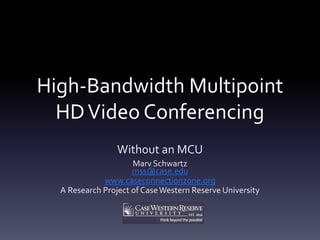 High-Bandwidth Multipoint
HDVideo Conferencing
Without an MCU
Marv Schwartz
mss@case.edu
www.caseconnectionzone.org
A Research Project of CaseWestern Reserve University
 