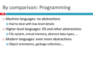 By comparison: Programming
 Machine languages: no abstractions
 Had to deal with low-level details
 Higher-level languages: OS and other abstractions
 File system, virtual memory, abstract data types, ...
 Modern languages: even more abstractions
 Object orientation, garbage collection,…
39
 