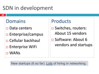 SDN in development
Domains
 Data centers
 Enterprise/campus
 Cellular backhaul
 Enterprise WiFi
 WANs
Products
 Switches, routers:
About 15 vendors
 Software: About 6
vendors and startups
New startups (6 so far). Lots of hiring in networking.
44
 