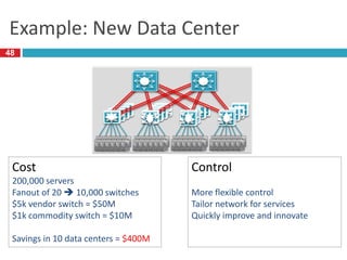 Example: New Data Center
Cost
200,000 servers
Fanout of 20  10,000 switches
$5k vendor switch = $50M
$1k commodity switch = $10M
Savings in 10 data centers = $400M
Control
More flexible control
Tailor network for services
Quickly improve and innovate
48
 