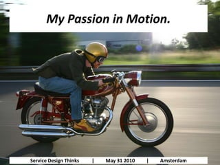 My Passion in Motion. Service Design Thinks          |         May 31 2010         |         Amsterdam 
