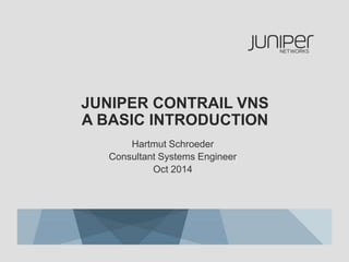 JUNIPER CONTRAIL VNS 
A BASIC INTRODUCTION 
Hartmut Schroeder 
Consultant Systems Engineer 
Oct 2014 
 