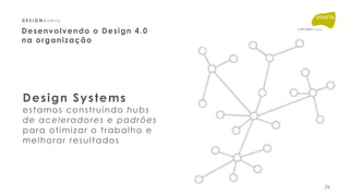 26
D E S I G N e v e r i s
D
E
Desenvolvendo o Design 4.0 
na organização
Design Systems 
estamos construindo hubs
de acel...