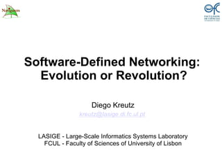 Software-Defined Networking:
Evolution or Revolution?
Diego Kreutz
kreutz@lasige.di.fc.ul.pt
LASIGE - Large-Scale Informatics Systems Laboratory
FCUL - Faculty of Sciences of University of Lisbon
 