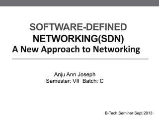 SOFTWARE-DEFINED
NETWORKING(SDN)
A New Approach to Networking
Anju Ann Joseph
Semester: VII Batch: C
B-Tech Seminar Sept 2013
 
