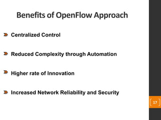 Benefits of OpenFlow Approach
17
Centralized Control
Reduced Complexity through Automation
Higher rate of Innovation
Increased Network Reliability and Security
 