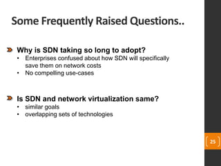 Some Frequently Raised Questions..
25
Why is SDN taking so long to adopt?
• Enterprises confused about how SDN will specifically
save them on network costs
• No compelling use-cases
Is SDN and network virtualization same?
• similar goals
• overlapping sets of technologies
 