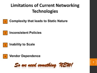 7
1
2
Limitations of Current Networking
Technologies
Complexity that leads to Static Nature
Inconsistent Policies
Inability to Scale
Vendor Dependence
3
4
 