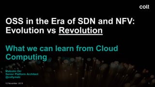 OSS in the Era of SDN and NFV:
Evolution vs Revolution
What we can learn from Cloud
Computing
Malcolm Orr
Senior Platform Architect
@coltymalc
12 November 2015 1
 